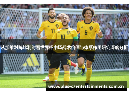 从加维对阵比利时看世界杯中场战术价值与体系作用研究深度分析