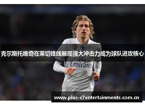 克尔斯托维奇在莱切锋线展现强大冲击力成为球队进攻核心