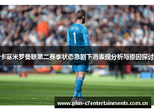 卡塞米罗曼联第二赛季状态急剧下滑表现分析与原因探讨 卡塞米罗曼联第二赛季状态急剧下滑表现分析与原因探讨