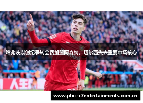 哈弗茨以创纪录转会费加盟阿森纳，切尔西失去重要中场核心