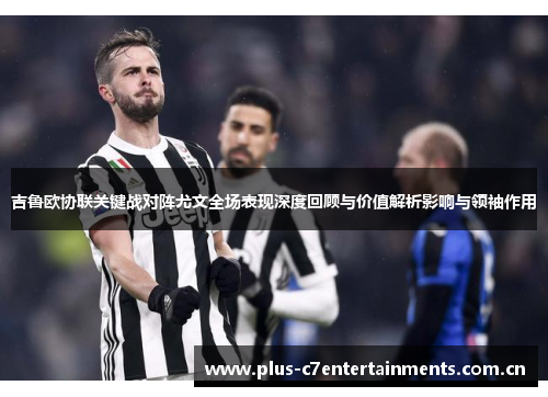 吉鲁欧协联关键战对阵尤文全场表现深度回顾与价值解析影响与领袖作用