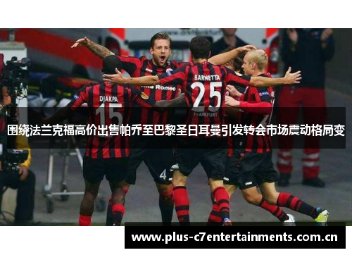 围绕法兰克福高价出售帕乔至巴黎圣日耳曼引发转会市场震动格局变