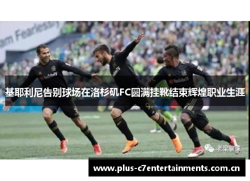 基耶利尼告别球场在洛杉矶FC圆满挂靴结束辉煌职业生涯 基耶利尼告别球场在洛杉矶FC圆满挂靴结束辉煌职业生涯