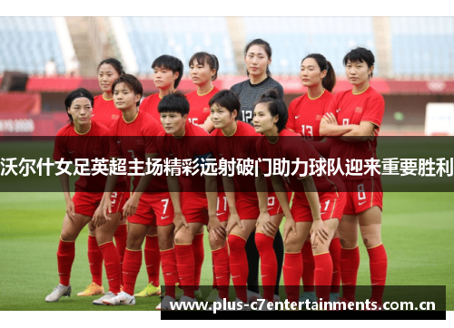 沃尔什女足英超主场精彩远射破门助力球队迎来重要胜利